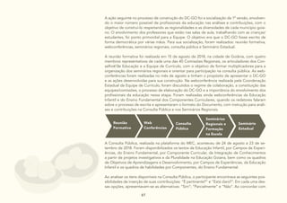 61
A ação seguinte no processo de construção do DC-GO foi a socialização da 1ª versão, envolven-
do o maior número possível de profissionais da educação nas análises e contribuições, com o
objetivo de construí-lo respeitando as regionalidades e as diversidades de cada município goia-
no. O envolvimento dos professores que estão nas salas de aula, trabalhando com as crianças/
estudantes, foi ponto primordial para a Equipe. O objetivo era que o DC-GO fosse escrito de
forma democrática por várias mãos. Para sua socialização, foram realizados: reunião formativa,
webconferências, seminários regionais, consulta pública e Seminário Estadual.
A reunião formativa foi realizada em 15 de agosto de 2018, na cidade de Goiânia, com quatro
membros representativos de cada uma das 40 Comissões Regionais, os articuladores dos Con-
selhos de Educação e a Equipe de Currículo, com o objetivo de formar multiplicadores para a
organização dos seminários regionais e orientar para participação na consulta pública. As web-
conferências foram realizadas no mês de agosto e tinham o propósito de apresentar o DC-GO
e as ações desenvolvidas para sua construção. Na webconferência realizada pela Coordenação
Estadual da Equipe de Currículo, foram discutidos o regime de colaboração, a constituição das
equipes/comissões, o processo de elaboração do DC-GO e a importância do envolvimento dos
profissionais da educação nessa etapa. Foram realizadas ainda webconferências da Educação
Infantil e do Ensino Fundamental dos Componentes Curriculares, quando os redatores falaram
sobre o processo de escrita e apresentaram o formato do Documento, com instrução para análi-
ses e contribuições na Consulta Pública e nos Seminários Regionais.
Reunião
Formativa
Consulta
Pública
Seminários
Regionais e
Formação
na Escola
Seminário
Estadual
Web
Conferências
A Consulta Pública, realizada na plataforma do MEC, aconteceu de 24 de agosto a 23 de se-
tembro de 2018. Foram disponibilizados os textos da Educação Infantil, por Campos de Experi-
ências, do Ensino Fundamental, por Componente Curricular, da Integração de Conhecimentos
a partir de projetos investigativos e da Pluralidade na Educação Goiana, bem como os quadros
de Objetivos de Aprendizagens e Desenvolvimento, por Campos de Experiências, da Educação
Infantil e os quadros de habilidades por Componentes, do Ensino Fundamental.
Ao analisar os itens disponíveis na Consulta Pública, o participante encontrava as seguintes pos-
sibilidades de inserção de suas contribuições: “É pertinente?” e “Está claro?”. Em cada uma des-
sas opções, apresentavam-se as alternativas: “Sim”; “Parcialmente” e “Não”. Ao concordar com
 