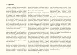 76
3.1. Geografia
A Geografia, enquanto ciência humana, estu-
da o espaço geográfico e tem por princípio
conhecer, compreender e analisar as relações
sociais, bem como suas interferências no espa-
ço. Segundo Milton Santos (1997), “o espaço
geográfico constitui um sistema de objetos e
um sistema de ações” que é formado por um
conjunto indissociável, solidário e contraditório
de sistemas de objetos e sistemas de ações,
não considerados isoladamente, mas como
um quadro único em que a história se dá. No
começo era a natureza selvagem, formada por
objetos naturais que, ao longo da história, vão
sendo substituídos por objetos fabricados, ob-
jetos técnicos, mecanizados e depois cibernéti-
cos fazendo com que a natureza artificial tenda
a funcionar como uma máquina.
O conhecimento geográfico surge a partir da
relação da apropriação do meio pelo ser hu-
mano. Na busca pelo desenvolvimento de no-
vas técnicas, ele estabelece novas formas de
interações espaciais e, em sociedade, novos
conhecimentos acerca dos elementos socioam-
bientais - suas características, dinâmicas, limites
e possibilidades - que compõem o meio para
poder nele interagir.
No decorrer do tempo, este conhecimento
geográfico foi sistematizado e incorporado à
Educação Básica. Nesse processo, a ciência
geográfica passou a considerar o espaço pro-
duzido como resultante do trabalho humano e
da vida em sociedade (Cavalcante, 2002), assim
sendo, o estudante, ao se apoderar desse co-
nhecimento, deve se perceber como um prota-
gonista na formação desse espaço.
Neste Documento Curricular, o componente
Geografia tem o objetivo de possibilitar a com-
preensão do espaço geográfico, propondo aos
estudantes pensar, ler e observar a ação huma-
na nos espaços, tanto nas áreas rurais como nas
urbanas, nos seus espaços de vivências e em
outros mais amplos e complexos, abarcando
sempre a relação sujeito e espaço, compreen-
dendo esta relação a partir das especificidades
de Goiás e na sua relação com o mundo. Nessa
perspectiva, o trabalho com o conhecimento
geográfico deve ser realizado a partir das três
funções essenciais, a seguir, que devem ser de-
senvolvidas com todos os estudantes.
A primeira função é uma forma própria de pen-
sar espacialmente. Para Oliveira e Brockington
(2017), o pensamento espacial é a maneira pela
qual nos orientamos e manipulamos o espaço
que nos rodeia, dessa forma, ele está profunda-
mente ligado à estrutura do pensamento como
um todo e desempenha um papel fundamental
no curso de sua vida. A segunda é o desen-
volvimento do raciocínio geográfico que, de
acordo com Callai (2013), traduz-se em olhar o
mundo para compreender a nossa história e a
nossa vida. Esse olhar traz a especificidade des-
se componente que tem o conceito de espaço
como foco primordial. “O espaço concretiza/
materializa as ações humanas e a vida social por
meio dos embates entre os grupos, vai se mos-
trando como resultado das ações no espaço”
(CALLAI, 2013, 17). E a terceira é o aumento da
sua capacidade de ler e interpretar o mundo,
em todas as suas escalas: local, regional, nacio-
nal ou mundial.
Para que os estudantes desenvolvam essas
três funções essenciais, o Documento Curricu-
lar para Goiás traz princípios geográficos que
devem ser exercitados no ensino de Geogra-
fia em todos os anos do Ensino Fundamental,
sendo eles: “analogia, conexão, diferenciação,
distribuição, extensão, localização e ordem”
(BRASIL, 2017, p.358). Esses princípios se tor-
nam essenciais para que os estudantes possam
ter a compreensão dos diversos fenômenos
espaciais, naturais e antrópicos, assim como,
desenvolver a observação, a interpretação e a
análise crítica da ação humana sobre estes es-
paços modificados.
Esses princípios geográficos estão presentes
nas competências gerais, de áreas e especificas
de cada componente desse Documento Cur-
ricular, estabelecendo as finalidades gerais ou
básicas do ensino e a mobilização de conheci-
mentos, conceitos e procedimentos, as habili-
dades, práticas, cognitivas e socioemocionais,
e as atitudes e valores para resolver demandas
complexas da vida cotidiana e do pleno exercí-
cio da cidadania, bem como do mundo do tra-
balho (BRASIL, 2017).
 