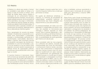 91
3.2. História
A História é a ciência que estuda o homem
em sociedade e suas ações no tempo e no
espaço. A ação do homem no tempo, como
objeto de análise desta ciência, propicia a
construção de um conhecimento histórico,
metodologicamente orientado, uma vez que a
relação passado-presente não se processa de
forma automática, mas exige o conhecimen-
to de referenciais teóricas capazes de atribuir
sentido aos objetos históricos selecionados. O
conhecimento sobre o passado é também um
conhecimento do presente, objetivado para o
futuro, elaborado por distintos sujeitos.
Para a apropriação do conceito de tempo-
ralidade é fundamental compreender as re-
lações entre anterioridade e posteridade,
sucessão e simultaneidade, permanências e
transformações, continuidades, descontinui-
dades e rupturas. Esse movimento permite
ao estudante a percepção das diversas tem-
poralidades no curso da humanidade, a par-
tir da sua existência e da sua história local,
regional e nacional, visando compreender as
diversas formas de organizações políticas,
econômicas e socioculturais bem como o seu
lugar no mundo.
A memória histórica é instrumento impor-
tante na busca por apreensão das ações dos
agentes sociais. Ela vai além das fontes escri-
tas, ampliando e fortalecendo a compreen-
são que se pode ter acerca da humanidade e
suas manifestações sociais. Portanto, recons-
tituir o legado e herança supõe lidar com a
memória enquanto história viva e vivida que
permanece no tempo.
No quadro de referências simbólicas, a
memória, no confronto de pluralidade de
subjetividades, possibilita publicizar os
acontecimentos que foram relegados aos
esquecimentos ou aos silenciamentos.
A contemporaneidade, em toda a sua com-
plexidade e multiplicidade de atores e prá-
ticas, tem ampliado os instrumentos para
interrogar e oferecer respostas ao nosso
mundo. Disto é possível depreender o alar-
gamento do arcabouço de fontes históricas e
suas formas de analisá-las. Ampliando, tam-
bém, as possibilidades do ensino-aprendiza-
gem histórico em sala de aula.
Numa sociedade cada vez mais pragmáti-
ca e utilitarista dos saberes, marcada pela
instantaneidade das trocas de informação,
o conhecimento histórico tende a secunda-
rizar-se. Este conhecimento é indispensável
para que crianças e jovens vivam em socie-
dade ao transformá-lo em saber sistemati-
zado, possibilitando uma globalização das
relações humanas e o mundo que os rodeia.
Tal necessidade é contemplada na primeira
competência geral da BNCC, que é a utili-
zação dos saberes e conhecimentos histori-
camente construídos “sobre o mundo físico,
social, cultural e digital para entender e ex-
plicar a realidade, continuar aprendendo e
colaborar para a construção de uma socie-
dade justa, democrática e inclusiva” (BRA-
SIL, 2017, p.09).
Dessa forma, qual a função da História para
a formação do estudante na etapa do Ensino
Fundamental? As questões que nos levam
a pensar historicamente como um saber ne-
cessário para a formação das crianças e jo-
vens na instituição escolar, são originárias do
tempo presente, de forma contextualizada e
valorizando o protagonismo do estudante e
do professor nas práticas pedagógicas. Ao
considerarmos a necessidade de explicação
do mundo em que vivemos, em seus múlti-
plos sentidos, é fundamental que a relação
passado/presente impulsione a dinâmica do
ensino-aprendizagem. Tal processo aconte-
ce, dialogicamente, na busca do desenvolvi-
mento formativo do sujeito de direito, a partir
de seu arcabouço de experiências sociocul-
turais vivenciadas. Este exercício possibilita
ao estudante analisar e compreender os sig-
nificados de diferentes objetos, lugares, cir-
cunstâncias, temporalidades, movimentos de
pessoas, coisas e saberes, relacionando sua
existência social, política, econômica, cultural
e identitária com o mundo dinâmico e globa-
lizado em que vive.
O Documento Curricular para Goiás (DC-GO),
a partir da Base Nacional Comum Curricular
(BNCC), procurou estabelecer, dentro de uma
 