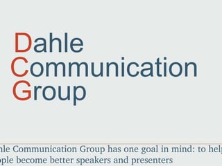 D ahle C ommunication G roup Dahle Communication Group has one goal in mind: to help people become better speakers and presenters 