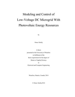 Modeling and Control of
Low-Voltage DC Microgrid With
Photovoltaic Energy Resources
by
Omar Alarfaj
A thesis
presented to the University of Waterloo
in fulfillment of the
thesis requirement for the degree of
Master of Applied Science
in
Electrical and Computer Engineering
Waterloo, Ontario, Canada, 2014
© Omar Alarfaj 2014
 