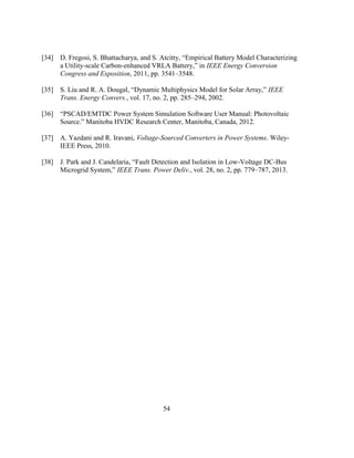 54
[34] D.‎Fregosi,‎S.‎Bhattacharya,‎and‎S.‎Atcitty,‎“Empirical‎Battery‎Model‎Characterizing‎
a Utility-scale Carbon-enhanced‎VRLA‎Battery,”‎in‎IEEE Energy Conversion
Congress and Exposition, 2011, pp. 3541–3548.
[35] S.‎Liu‎and‎R.‎A.‎Dougal,‎“Dynamic‎Multiphysics‎Model‎for‎Solar‎Array,”‎IEEE
Trans. Energy Convers., vol. 17, no. 2, pp. 285–294, 2002.
[36] “PSCAD/EMTDC‎Power‎System‎Simulation‎Software‎User‎Manual:‎Photovoltaic‎
Source.”‎Manitoba HVDC Research Center, Manitoba, Canada, 2012.
[37] A. Yazdani and R. Iravani, Voltage-Sourced Converters in Power Systems. Wiley-
IEEE Press, 2010.
[38] J.‎Park‎and‎J.‎Candelaria,‎“Fault‎Detection‎and‎Isolation‎in‎Low-Voltage DC-Bus
Microgrid‎System,”‎IEEE Trans. Power Deliv., vol. 28, no. 2, pp. 779–787, 2013.
 