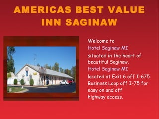 AMERICAS BEST VALUE INN SAGINAW Welcome to  Hotel Saginaw MI   situated in the heart of beautiful Saginaw. Hotel Saginaw MI   located at Exit 6 off I-675 Business Loop off I-75 for easy on and off  highway access. 
