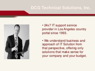 DCG Technical Solutions, Inc.
• 24x7 IT support service
provider in Los Angeles country
portal since 1993.
• We understand business and
approach of IT Solution from
that perspective, offering only
solutions that make sense for
your company and your budget.
 