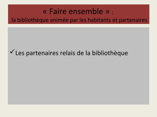 « Faire ensemble » : 
la bibliothèque animée par les habitants et partenaires 
Les partenaires relais de la bibliothèque 
 