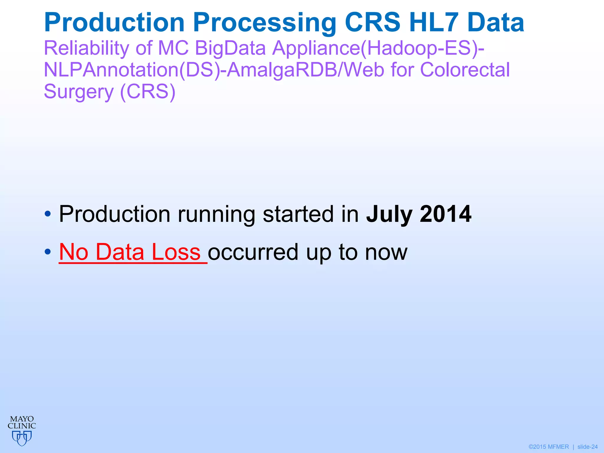 ©2015 MFMER | slide-24
Production Processing CRS HL7 Data
Reliability of MC BigData Appliance(Hadoop-ES)-
NLPAnnotation(DS)-AmalgaRDB/Web for Colorectal
Surgery (CRS)
• Production running started in July 2014
• No Data Loss occurred up to now
 