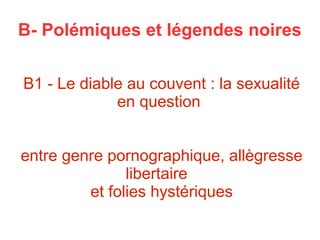 B- Polémiques et légendes noires
B1 - Le diable au couvent : la sexualité
en question
entre genre pornographique, allègresse
libertaire
et folies hystériques
 