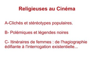 Religieuses au Cinéma
A-Clichés et stéréotypes populaires.
B- Polémiques et légendes noires
C- Itinéraires de femmes : de l'hagiographie
édifiante à l'interrogation existentielle...
 