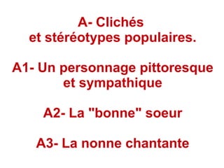 A- Clichés
et stéréotypes populaires.
A1- Un personnage pittoresque
et sympathique
A2- La "bonne" soeur
A3- La nonne chantante
 