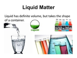 Liquid Matter
Liquid has definite volume, but takes the shape
of a container.
 