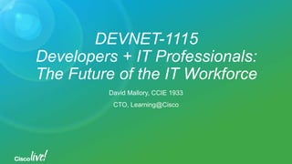 DEVNET-1115
Developers + IT Professionals:
The Future of the IT Workforce
David Mallory, CCIE 1933
CTO, Learning@Cisco
 