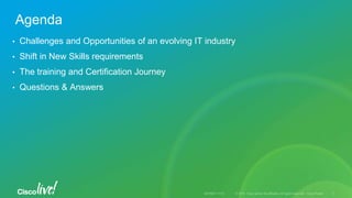 Agenda
• Challenges and Opportunities of an evolving IT industry
• Shift in New Skills requirements
• The training and Certification Journey
• Questions & Answers
 