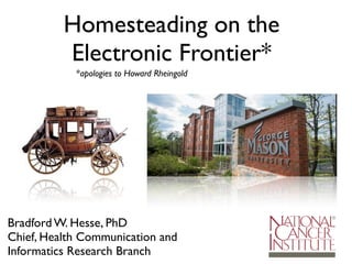 Homesteading on the
Electronic Frontier*
Bradford W. Hesse, PhD
Chief, Health Communication and
Informatics Research Branch
*apologies to Howard Rheingold
 