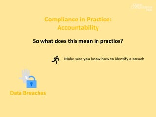 Compliance in Practice:
Accountability
Data Breaches
Make sure you know how to identify a breach
So what does this mean in practice?
 
