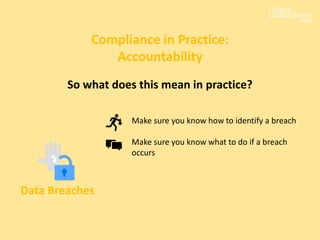 Compliance in Practice:
Accountability
Data Breaches
Make sure you know how to identify a breach
Make sure you know what to do if a breach
occurs
So what does this mean in practice?
 