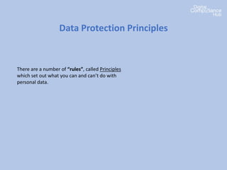 Data Protection Principles
There are a number of “rules”, called Principles
which set out what you can and can’t do with
personal data.
 