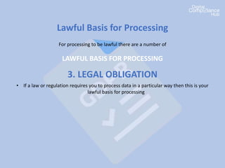 Lawful Basis for Processing
For processing to be lawful there are a number of
LAWFUL BASIS FOR PROCESSING
3. LEGAL OBLIGATION
• If a law or regulation requires you to process data in a particular way then this is your
lawful basis for processing
 