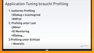 Application Tuning braucht Profiling
 1. Isoliertes Profiling
    •XDebug + kcachegrind
    •XHProf
 2. Profiling unter Last
    •jMeter
    •IS Monitoring
    •XDebug...
 3.Profiling unter Echtlast
    • Newrelic
 