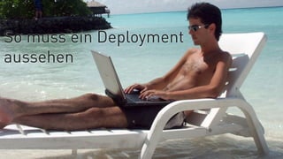 So muss ein Deployment
aussehen
 