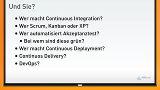 Und Sie?
 • Wer macht Continuous Integration?
 • Wer Scrum, Kanban oder XP?
 • Wer automatisiert Akzeptanztest?
   • Bei wem sind diese grün?
 • Wer macht Continuous Deployment?
 • Continuos Delivery?
 • DevOps?
 