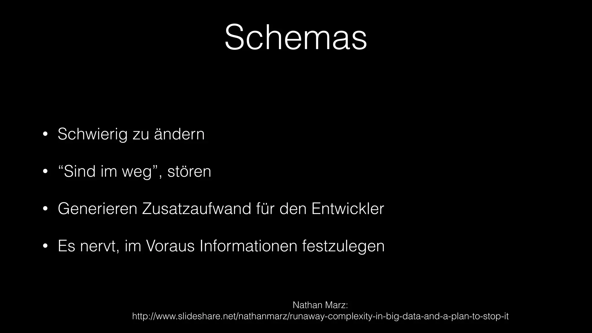 Schemas
•

Schwierig zu ändern

•

“Sind im weg”, stören

•

Generieren Zusatzaufwand für den Entwickler

•

Es nervt, im Voraus Informationen festzulegen

Nathan Marz:  
http://www.slideshare.net/nathanmarz/runaway-complexity-in-big-data-and-a-plan-to-stop-it

 
