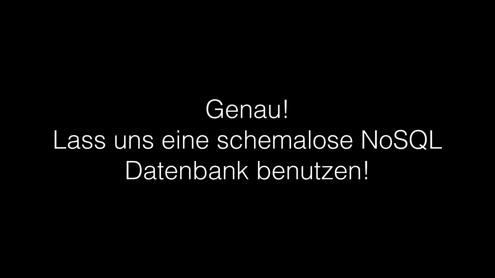 Genau!
Lass uns eine schemalose NoSQL
Datenbank benutzen!

 