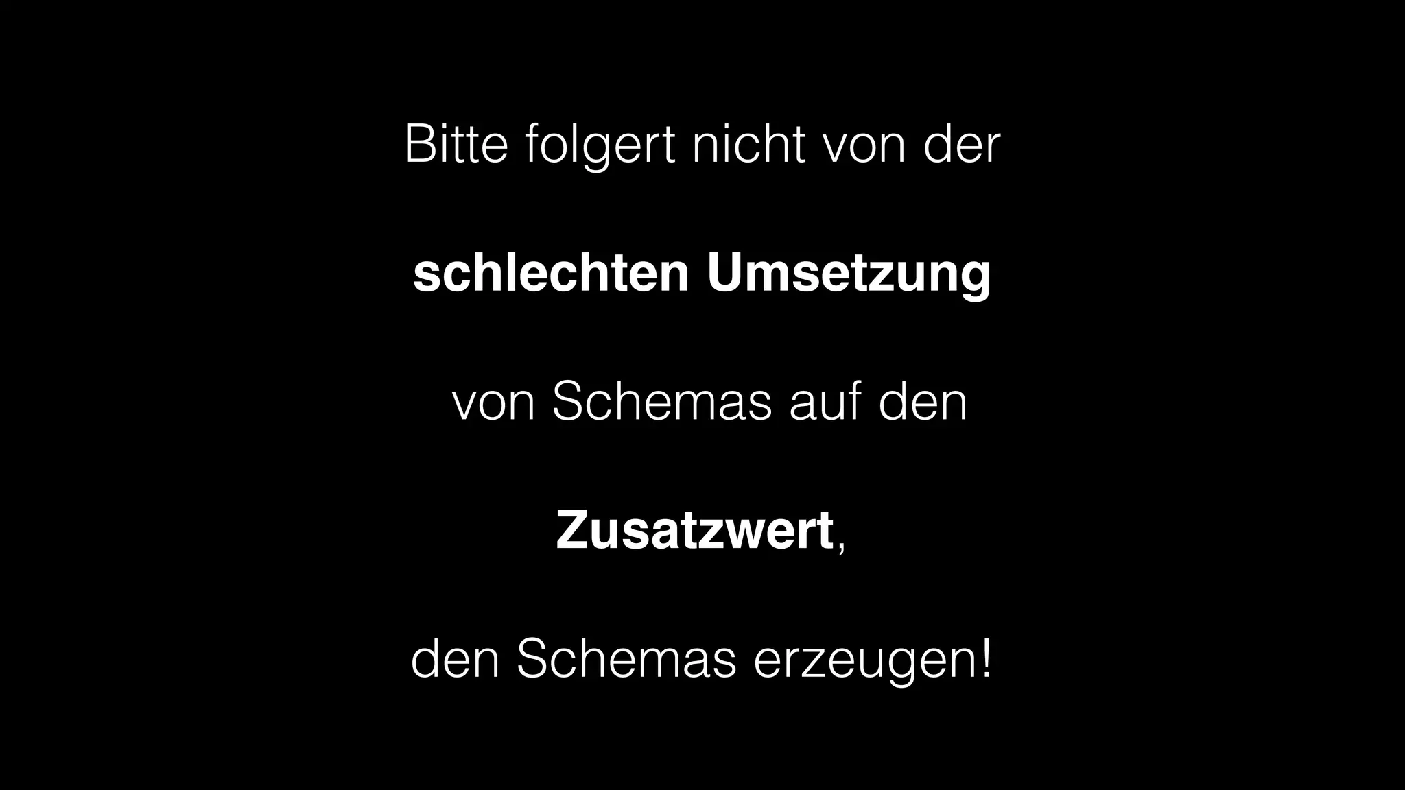 Bitte folgert nicht von der
!

schlechten Umsetzung!
!

von Schemas auf den
!

Zusatzwert,
!

den Schemas erzeugen!

 