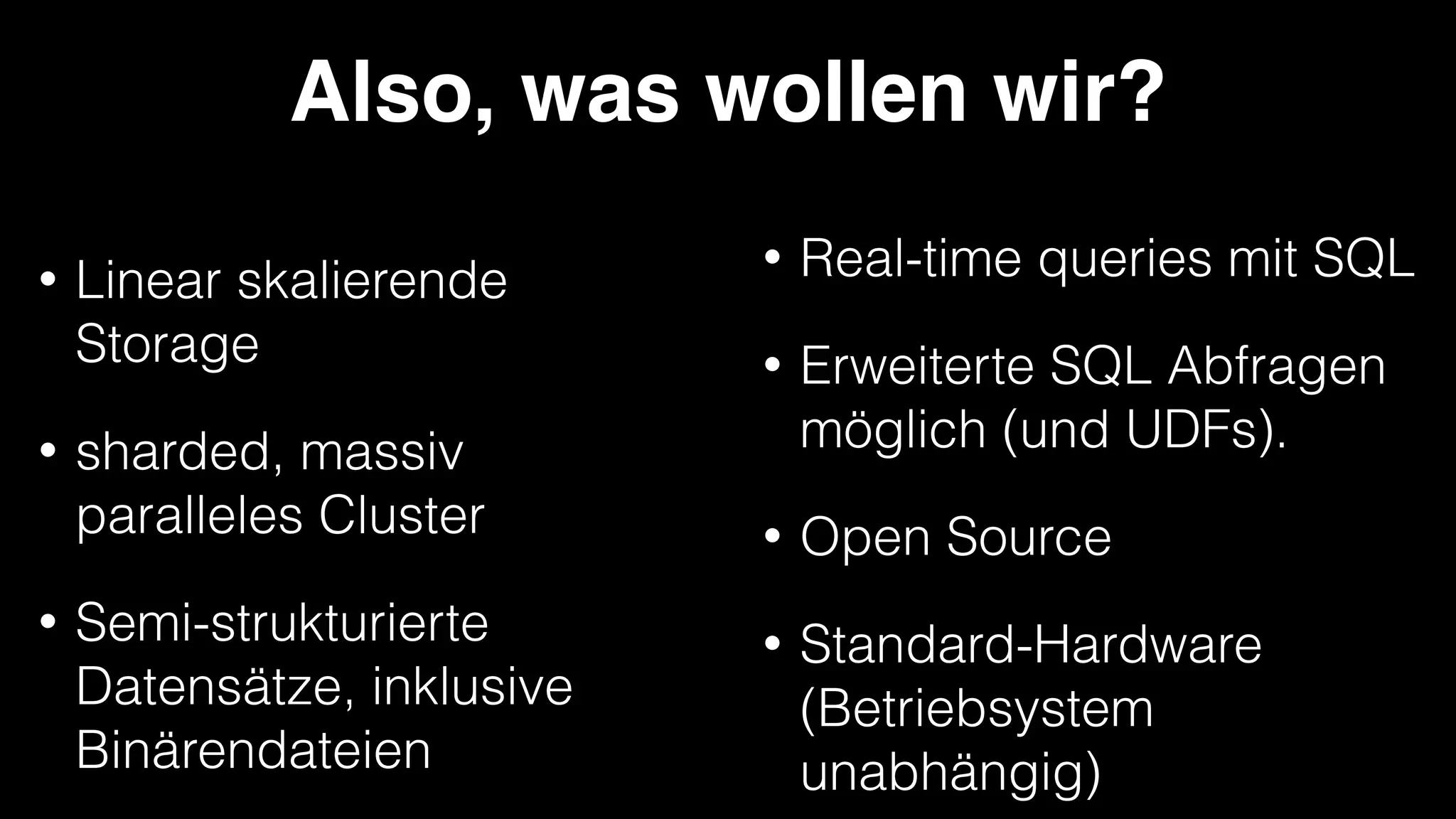 Also, was wollen wir?
•

•

•

Linear skalierende
Storage
sharded, massiv
paralleles Cluster
Semi-strukturierte
Datensätze, inklusive
Binärendateien

•

Real-time queries mit SQL

•

Erweiterte SQL Abfragen
möglich (und UDFs).

•

Open Source

•

Standard-Hardware
(Betriebsystem
unabhängig)

 