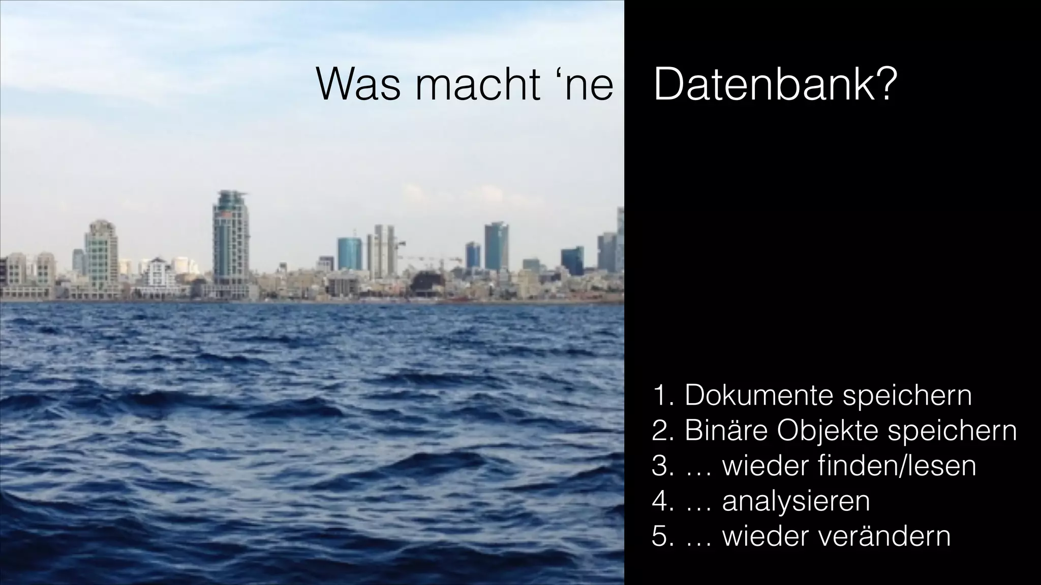 Was macht ‘ne Datenbank?

1. Dokumente speichern
2. Binäre Objekte speichern
3. … wieder ﬁnden/lesen
4. … analysieren
5. … wieder verändern

 