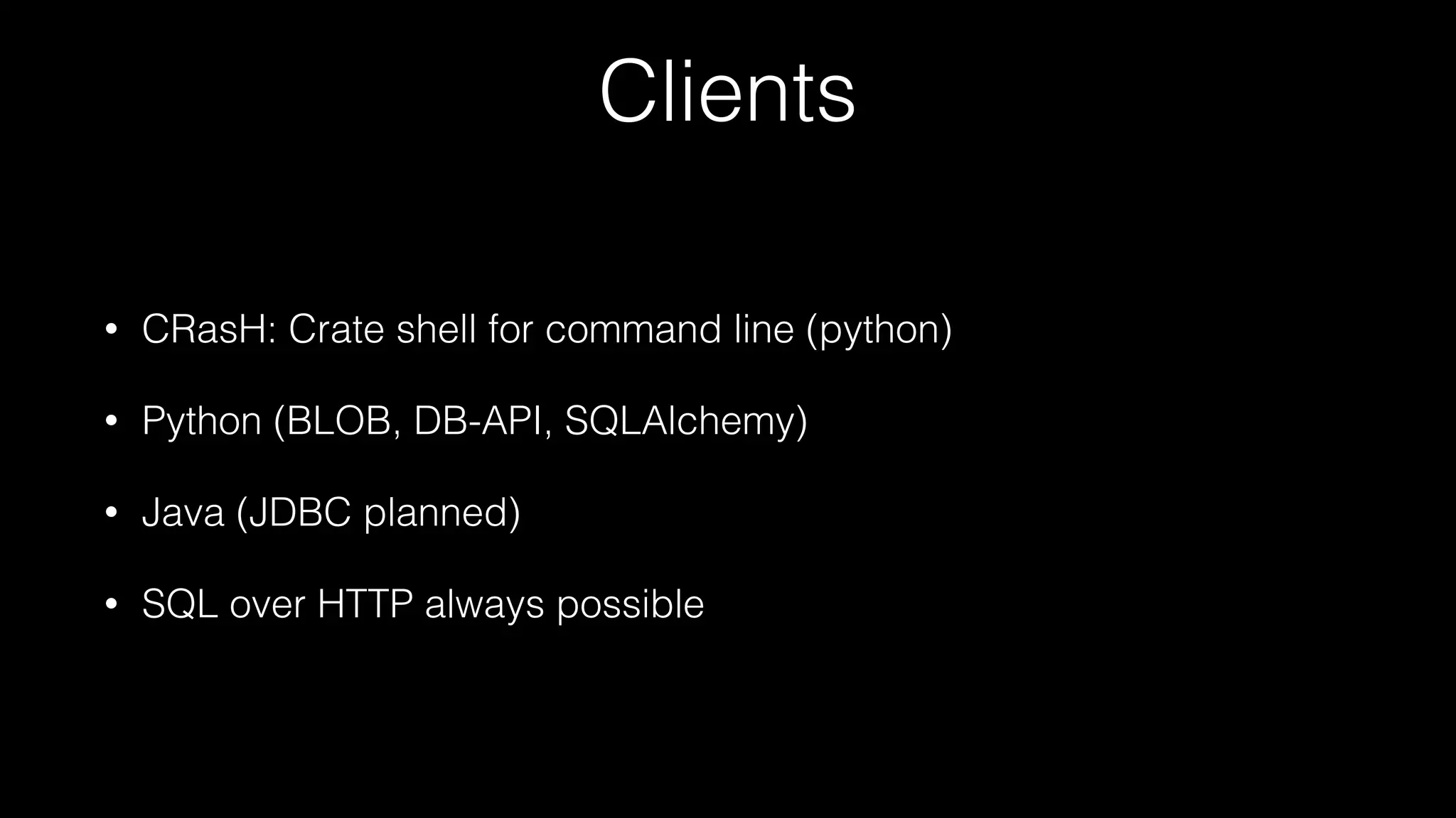 Clients
•

CRasH: Crate shell for command line (python)

•

Python (BLOB, DB-API, SQLAlchemy)

•

Java (JDBC planned)

•

SQL over HTTP always possible

 