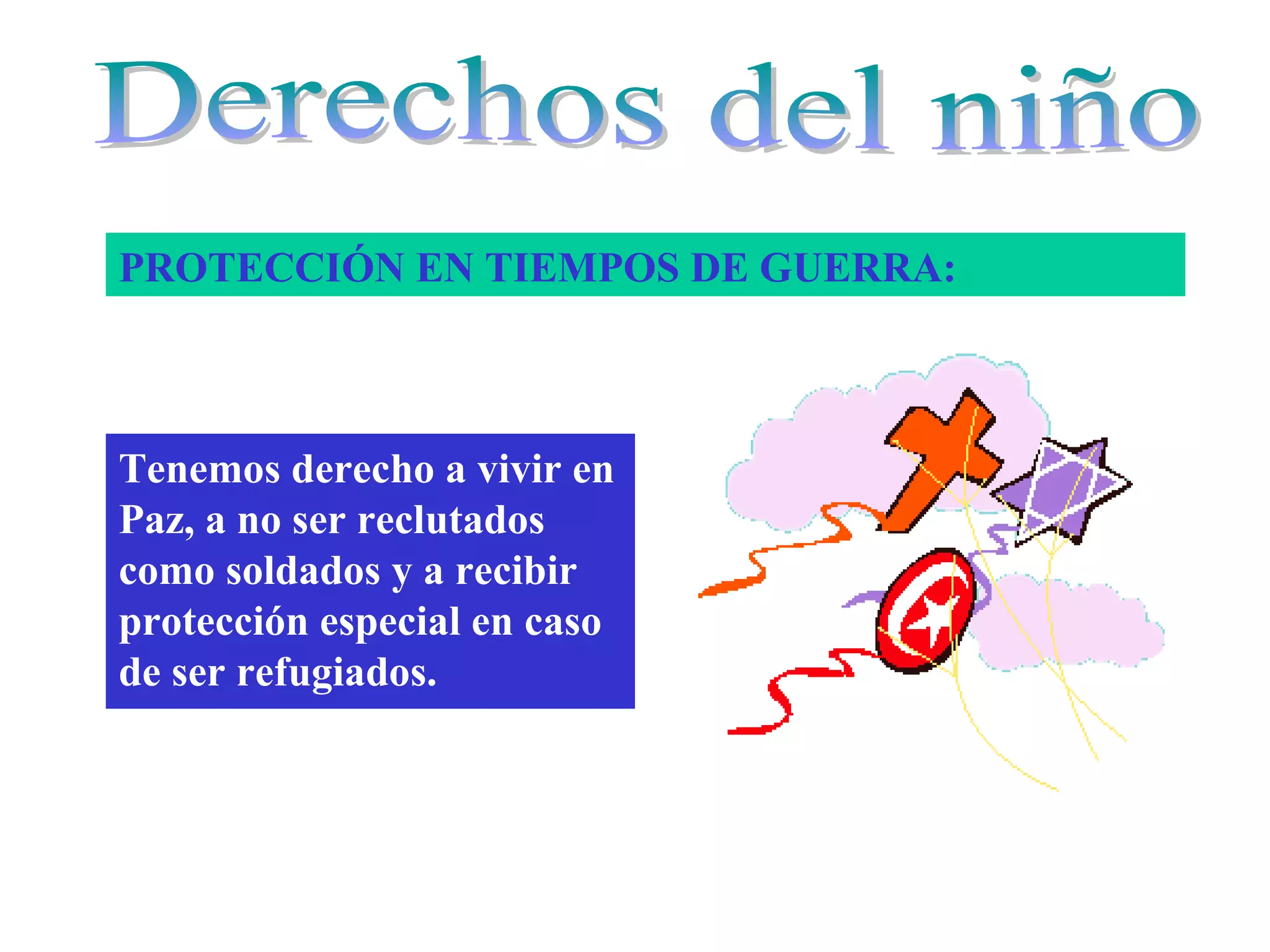 PROTECCIÓN EN TIEMPOS DE GUERRA:
Tenemos derecho a vivir en
Paz, a no ser reclutados
como soldados y a recibir
protección especial en caso
de ser refugiados.