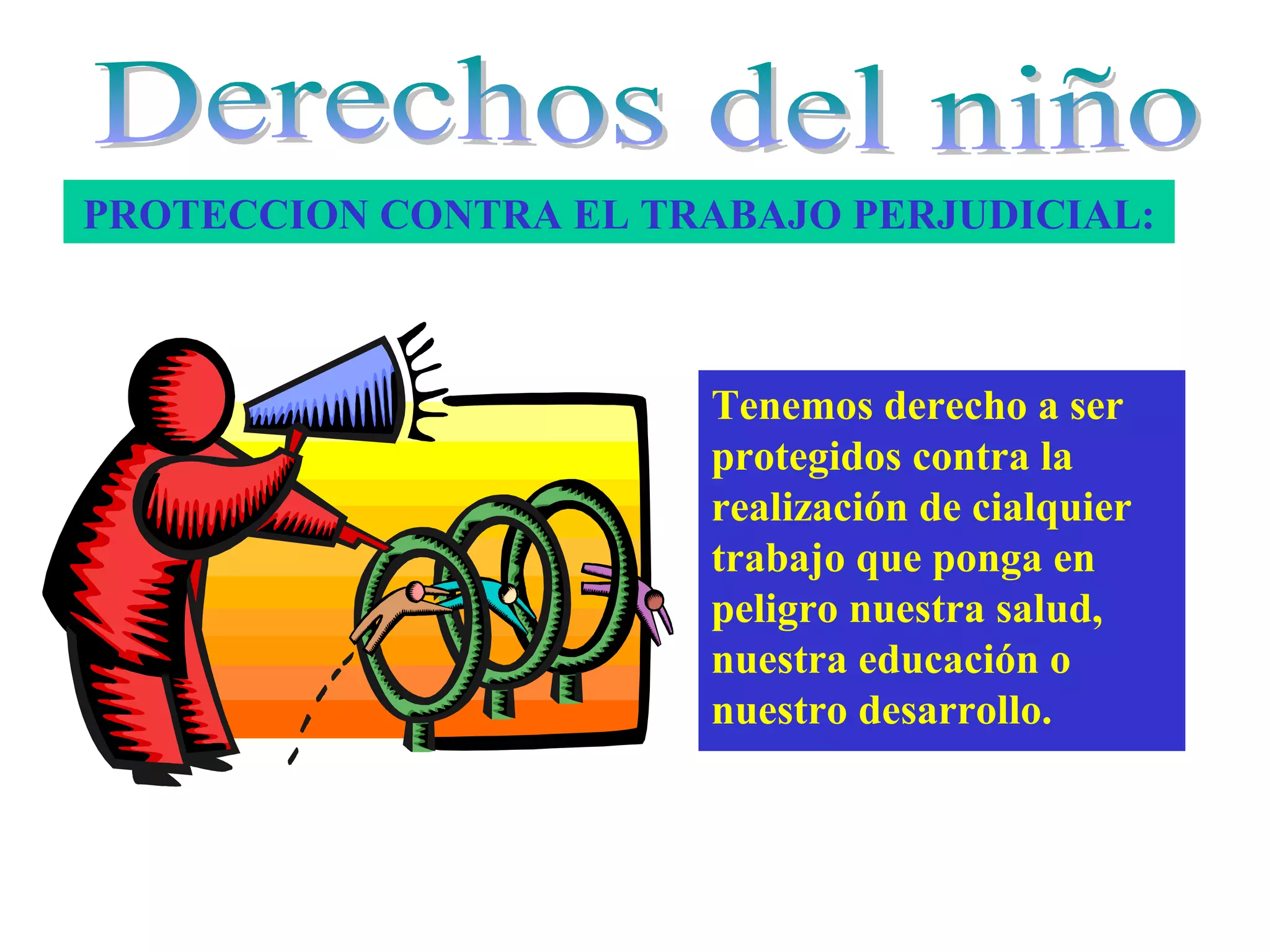 PROTECCION CONTRA EL TRABAJO PERJUDICIAL:
Tenemos derecho a ser
protegidos contra la
realización de cialquier
trabajo que ponga en
peligro nuestra salud,
nuestra educación o
nuestro desarrollo.