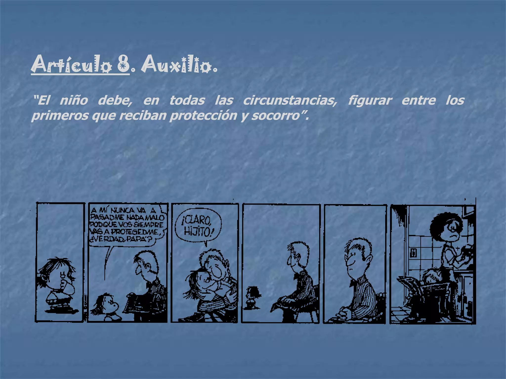 Artículo 8. Auxilio.
“El niño debe, en todas las circunstancias, figurar entre los
primeros que reciban protección y socorro”.
 