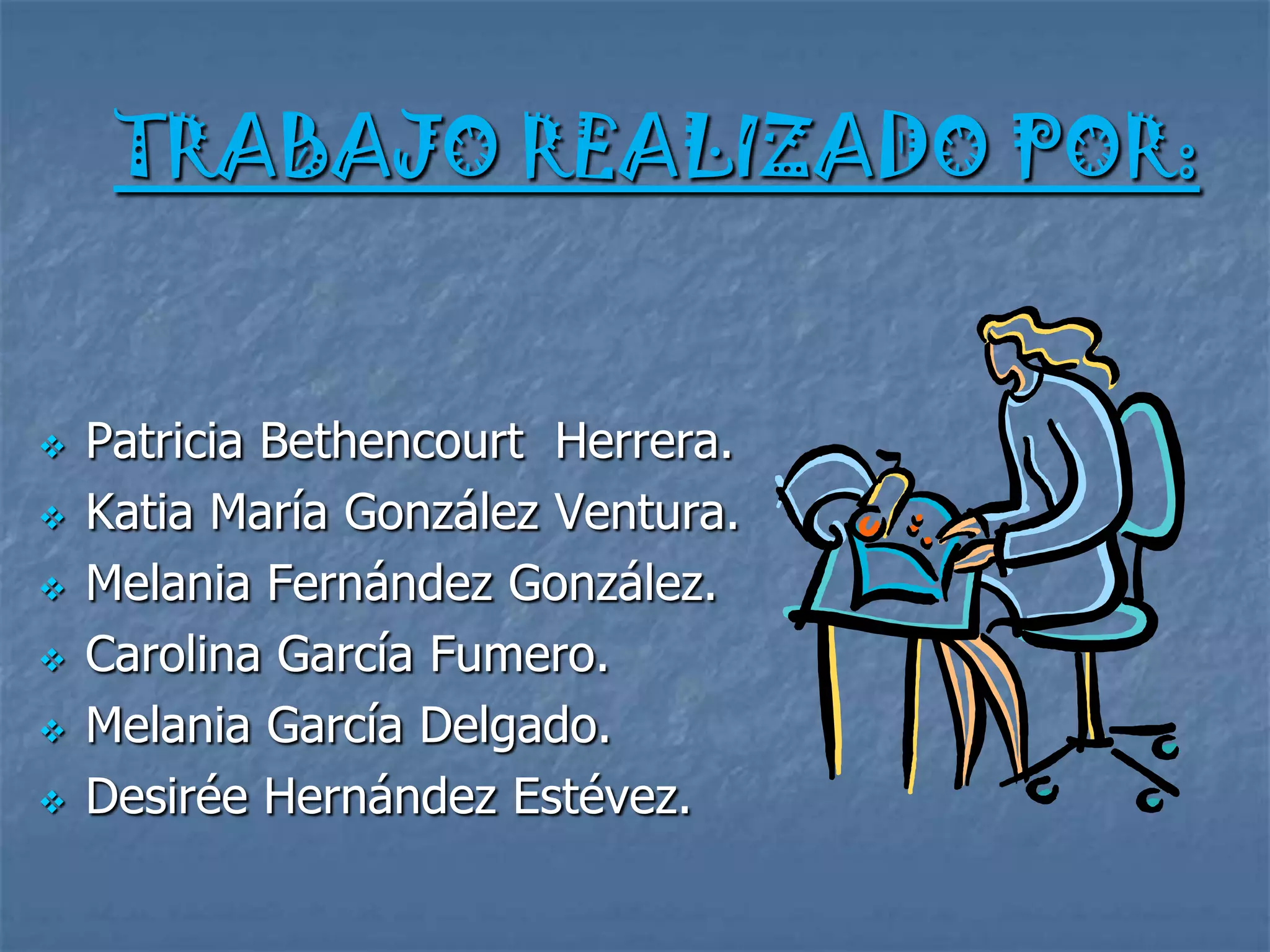 TRABAJO REALIZADO POR:


   Patricia Bethencourt Herrera.
   Katia María González Ventura.
   Melania Fernández González.
   Carolina García Fumero.
   Melania García Delgado.
   Desirée Hernández Estévez.
 