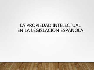 LA PROPIEDAD INTELECTUAL
EN LA LEGISLACIÓN ESPAÑOLA
 