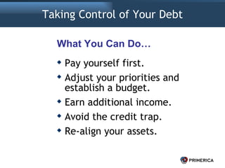 Taking Control of Your Debt Pay yourself first. Adjust your priorities and establish a budget. Earn additional income. Avoid the credit trap. Re-align your assets. What You Can Do… 