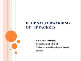 DCHP,NAT,FORWARDING
OF IP PACKETS
R.Pavithra -MSc(IT)
Department of CS& IT
Nadar saraswathi college of arts &
science
 