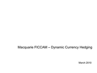 Macquarie FICCAM – Dynamic Currency Hedging
March 2010
 