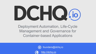 Deployment Automation, Life-Cycle
Management and Governance for
Container-based Applications
http://dchq.co
founders@dchq.io
 
