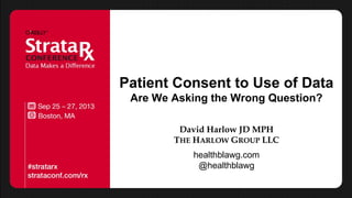 Patient Consent to Use of Data
Are We Asking the Wrong Question?
David Harlow JD MPH
THE HARLOW GROUP LLC
healthblawg.com
@healthblawg
 