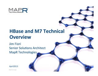 1	
  ©MapR	
  Technologies	
  	
  
HBase	
  and	
  M7	
  Technical	
  
Overview	
  
Jim	
  Fiori	
  
Senior	
  Solu8ons	
  Architect	
  
MapR	
  Technologies	
  
April2013	
  
 