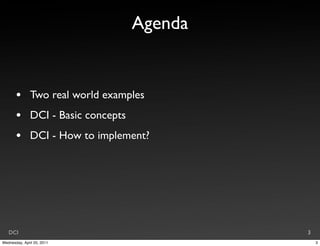 Agenda


       •       Two real world examples
       •       DCI - Basic concepts
       •       DCI - How to implement?




   DCI                                         3
Wednesday, April 20, 2011                          3
 