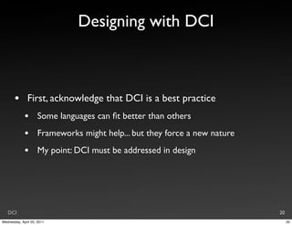 Designing with DCI



       •       First, acknowledge that DCI is a best practice
             •       Some languages can ﬁt better than others
             •       Frameworks might help... but they force a new nature
             •       My point: DCI must be addressed in design




   DCI                                                                      20
Wednesday, April 20, 2011                                                        20
 