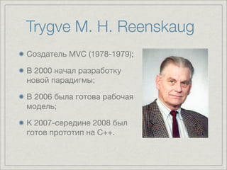 Trygve M. H. Reenskaug
Создатель MVC (1978-1979);

В 2000 начал разработку
новой парадигмы;

В 2006 была готова рабочая
модель;

К 2007-середине 2008 был
готов прототип на C++.
 
