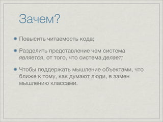 Зачем?
Повысить читаемость кода;

Разделить представление чем система
является, от того, что система делает;

Чтобы поддержать мышление объектами, что
ближе к тому, как думают люди, в замен
мышлению классами.
 