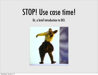 STOP! Use case time!
                              Or, a brief introduction to DCI.




Wednesday, January 9, 13
 