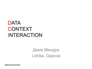 DATA
  CONTEXT
  INTERACTION

                 Дима Миндра
                Lohika, Одесса

@dmytromindra
 