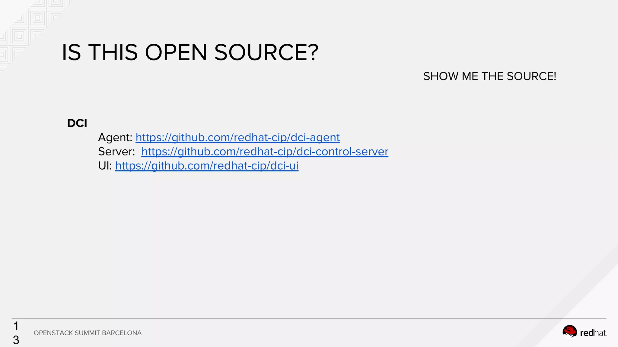 1
3
DCI
Agent: https://github.com/redhat-cip/dci-agent
Server: https://github.com/redhat-cip/dci-control-server
UI: https://github.com/redhat-cip/dci-ui
IS THIS OPEN SOURCE?
SHOW ME THE SOURCE!
OPENSTACK SUMMIT BARCELONA
 