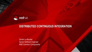 DISTRIBUTED CONTINUOUS INTEGRATION
Gonéri Le Bouder
Senior Software Engineer
R&D Common Components
 