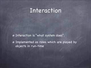 Interaction
Interaction is “what system does”.
Implemented as roles which are played by
objects in run-time
 